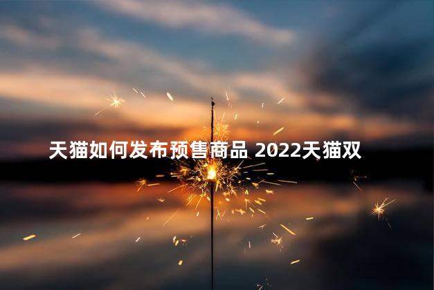 天猫如何发布预售商品 2022天猫双11几月几号几点开始预售